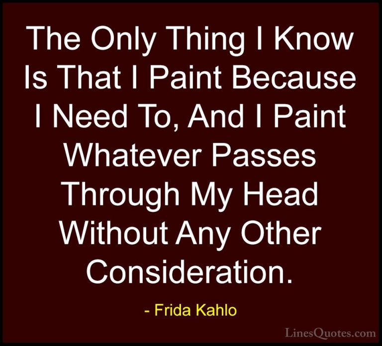 Frida Kahlo Quotes (6) - The Only Thing I Know Is That I Paint Be... - QuotesThe Only Thing I Know Is That I Paint Because I Need To, And I Paint Whatever Passes Through My Head Without Any Other Consideration.
