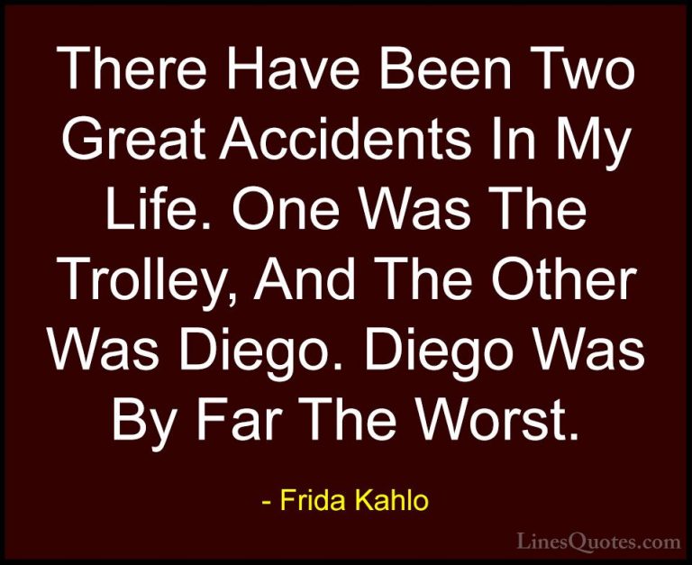 Frida Kahlo Quotes (9) - There Have Been Two Great Accidents In M... - QuotesThere Have Been Two Great Accidents In My Life. One Was The Trolley, And The Other Was Diego. Diego Was By Far The Worst.