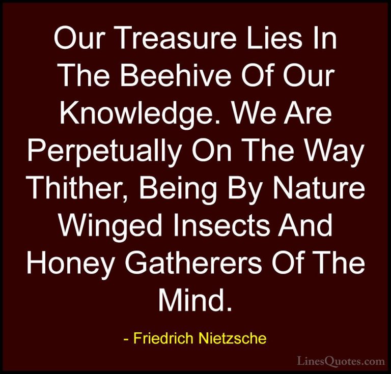 Friedrich Nietzsche Quotes (121) - Our Treasure Lies In The Beehi... - QuotesOur Treasure Lies In The Beehive Of Our Knowledge. We Are Perpetually On The Way Thither, Being By Nature Winged Insects And Honey Gatherers Of The Mind.