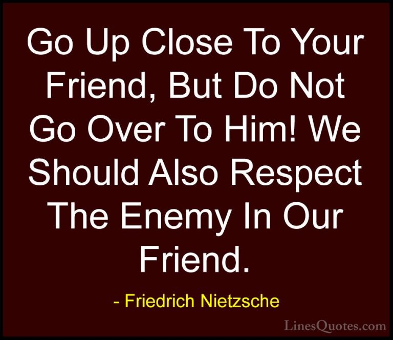 Friedrich Nietzsche Quotes (132) - Go Up Close To Your Friend, Bu... - QuotesGo Up Close To Your Friend, But Do Not Go Over To Him! We Should Also Respect The Enemy In Our Friend.