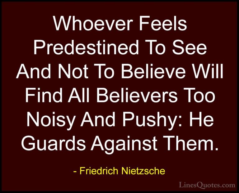 Friedrich Nietzsche Quotes (141) - Whoever Feels Predestined To S... - QuotesWhoever Feels Predestined To See And Not To Believe Will Find All Believers Too Noisy And Pushy: He Guards Against Them.