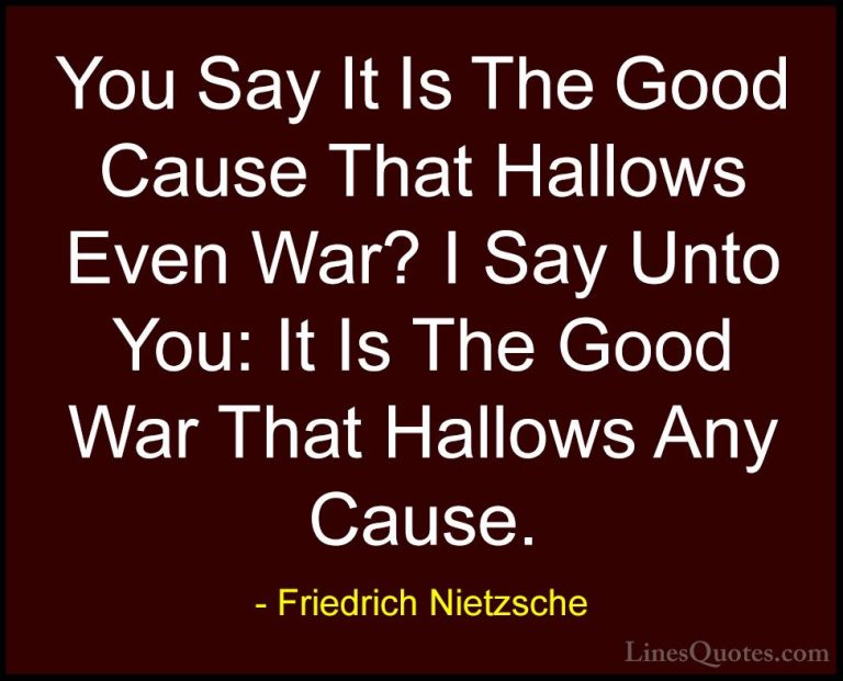 Friedrich Nietzsche Quotes (142) - You Say It Is The Good Cause T... - QuotesYou Say It Is The Good Cause That Hallows Even War? I Say Unto You: It Is The Good War That Hallows Any Cause.