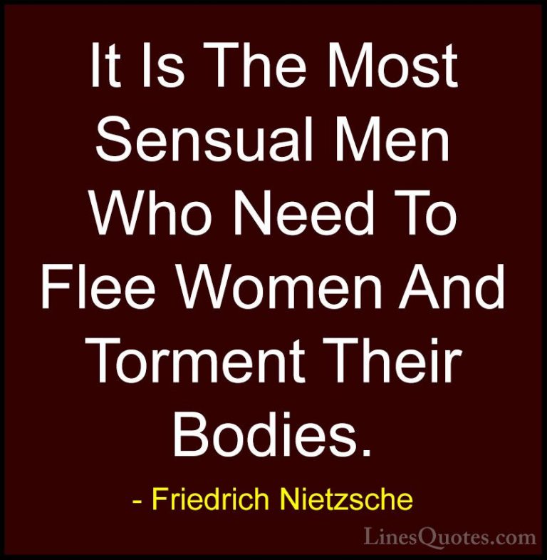 Friedrich Nietzsche Quotes (144) - It Is The Most Sensual Men Who... - QuotesIt Is The Most Sensual Men Who Need To Flee Women And Torment Their Bodies.