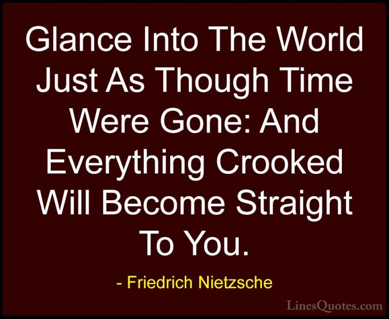 Friedrich Nietzsche Quotes (145) - Glance Into The World Just As ... - QuotesGlance Into The World Just As Though Time Were Gone: And Everything Crooked Will Become Straight To You.