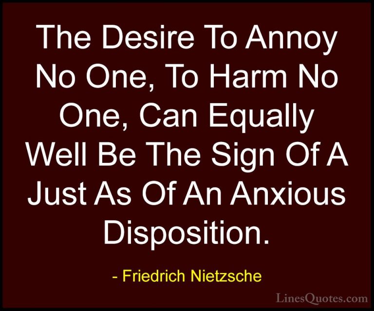 Friedrich Nietzsche Quotes (147) - The Desire To Annoy No One, To... - QuotesThe Desire To Annoy No One, To Harm No One, Can Equally Well Be The Sign Of A Just As Of An Anxious Disposition.
