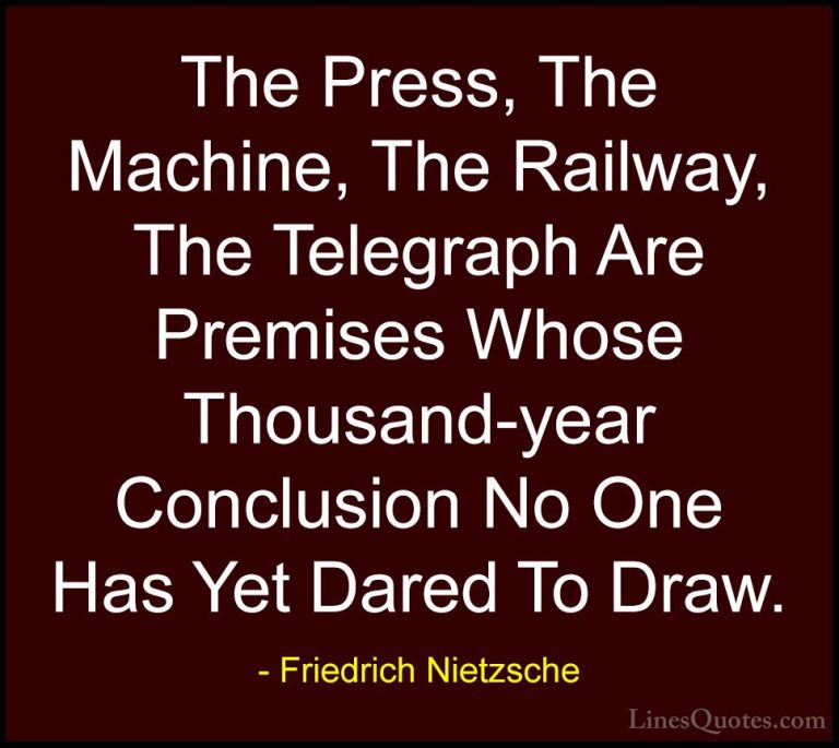 Friedrich Nietzsche Quotes (164) - The Press, The Machine, The Ra... - QuotesThe Press, The Machine, The Railway, The Telegraph Are Premises Whose Thousand-year Conclusion No One Has Yet Dared To Draw.