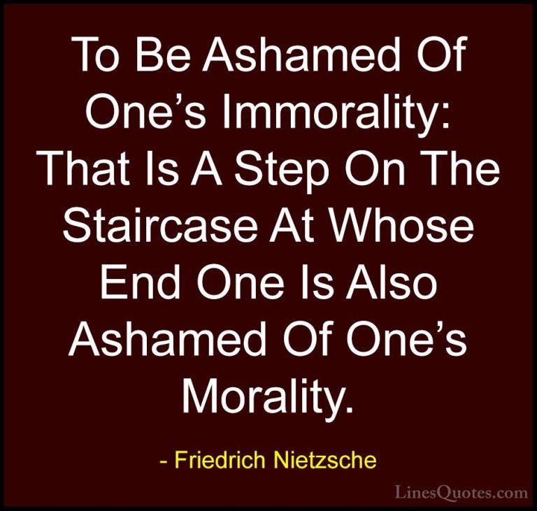 Friedrich Nietzsche Quotes (170) - To Be Ashamed Of One's Immoral... - QuotesTo Be Ashamed Of One's Immorality: That Is A Step On The Staircase At Whose End One Is Also Ashamed Of One's Morality.