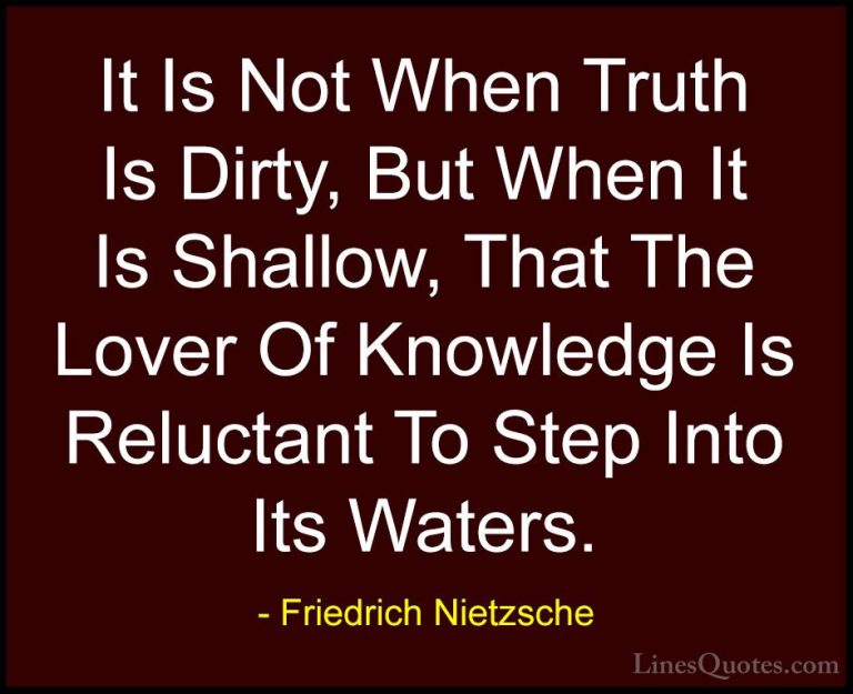 Friedrich Nietzsche Quotes (171) - It Is Not When Truth Is Dirty,... - QuotesIt Is Not When Truth Is Dirty, But When It Is Shallow, That The Lover Of Knowledge Is Reluctant To Step Into Its Waters.