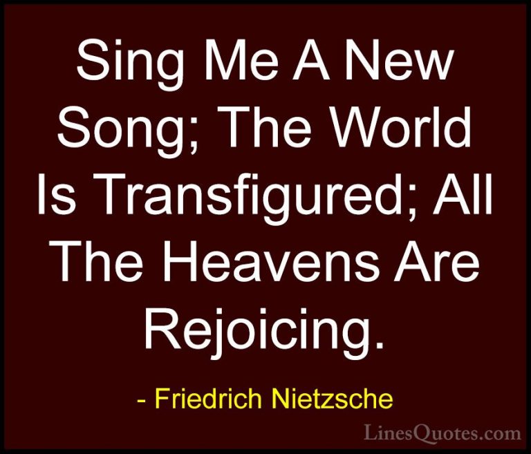 Friedrich Nietzsche Quotes (172) - Sing Me A New Song; The World ... - QuotesSing Me A New Song; The World Is Transfigured; All The Heavens Are Rejoicing.