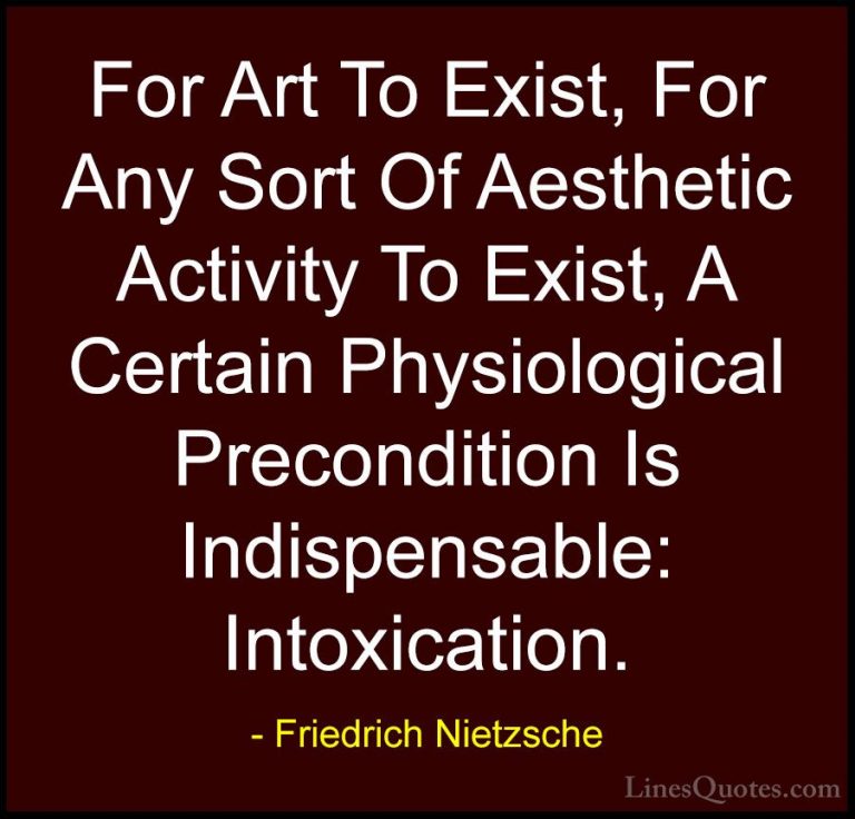 Friedrich Nietzsche Quotes (173) - For Art To Exist, For Any Sort... - QuotesFor Art To Exist, For Any Sort Of Aesthetic Activity To Exist, A Certain Physiological Precondition Is Indispensable: Intoxication.