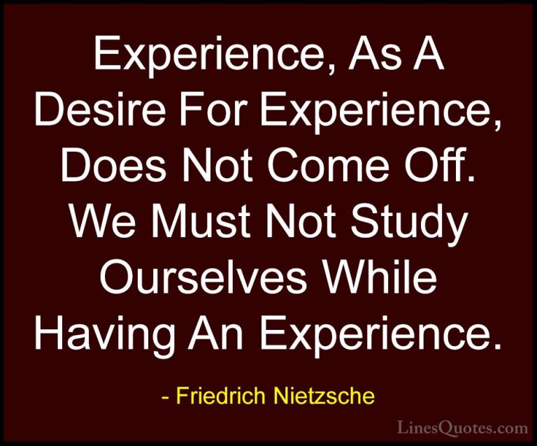 Friedrich Nietzsche Quotes (175) - Experience, As A Desire For Ex... - QuotesExperience, As A Desire For Experience, Does Not Come Off. We Must Not Study Ourselves While Having An Experience.
