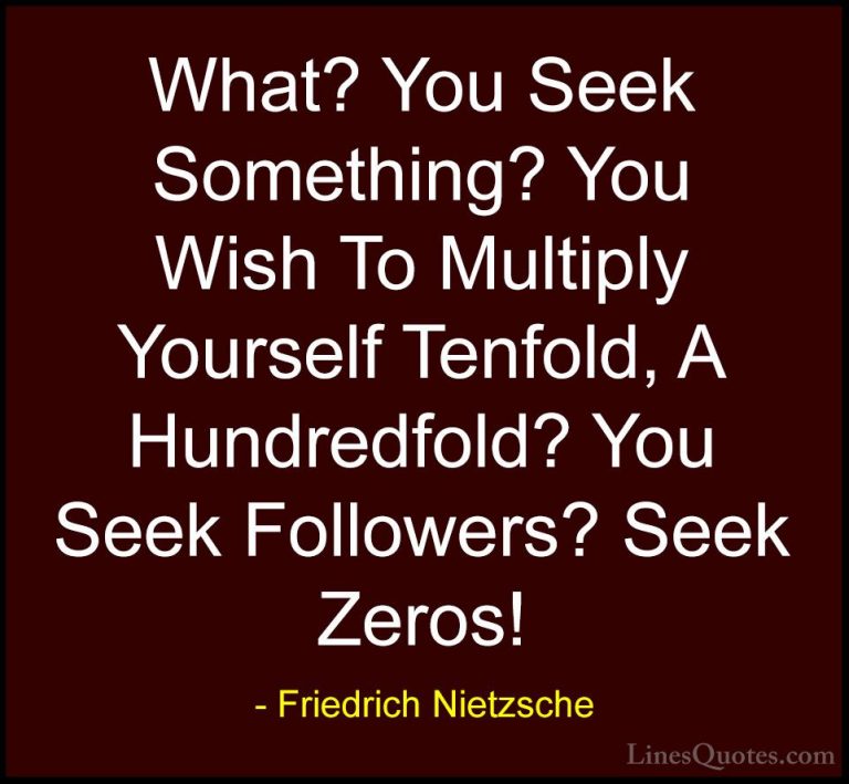 Friedrich Nietzsche Quotes (181) - What? You Seek Something? You ... - QuotesWhat? You Seek Something? You Wish To Multiply Yourself Tenfold, A Hundredfold? You Seek Followers? Seek Zeros!