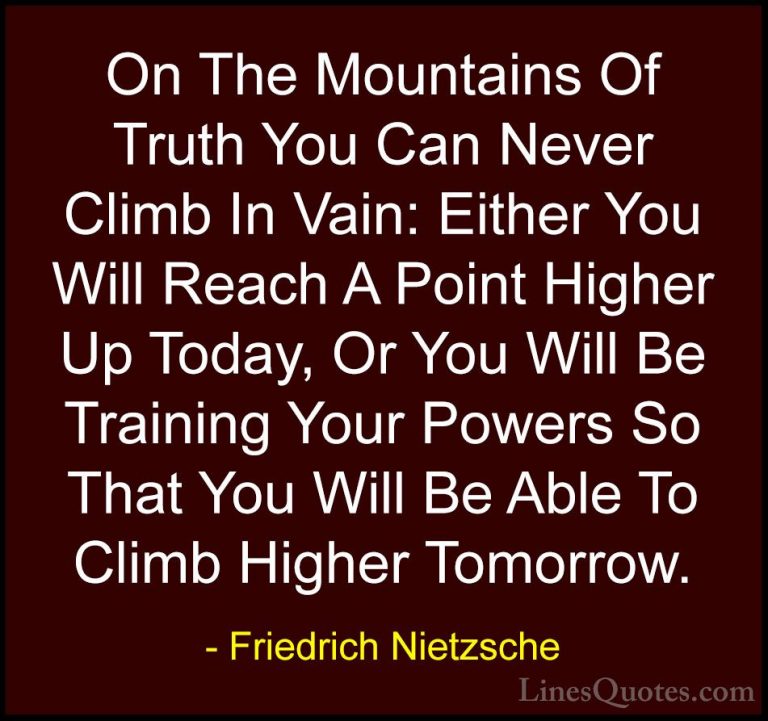 Friedrich Nietzsche Quotes (19) - On The Mountains Of Truth You C... - QuotesOn The Mountains Of Truth You Can Never Climb In Vain: Either You Will Reach A Point Higher Up Today, Or You Will Be Training Your Powers So That You Will Be Able To Climb Higher Tomorrow.