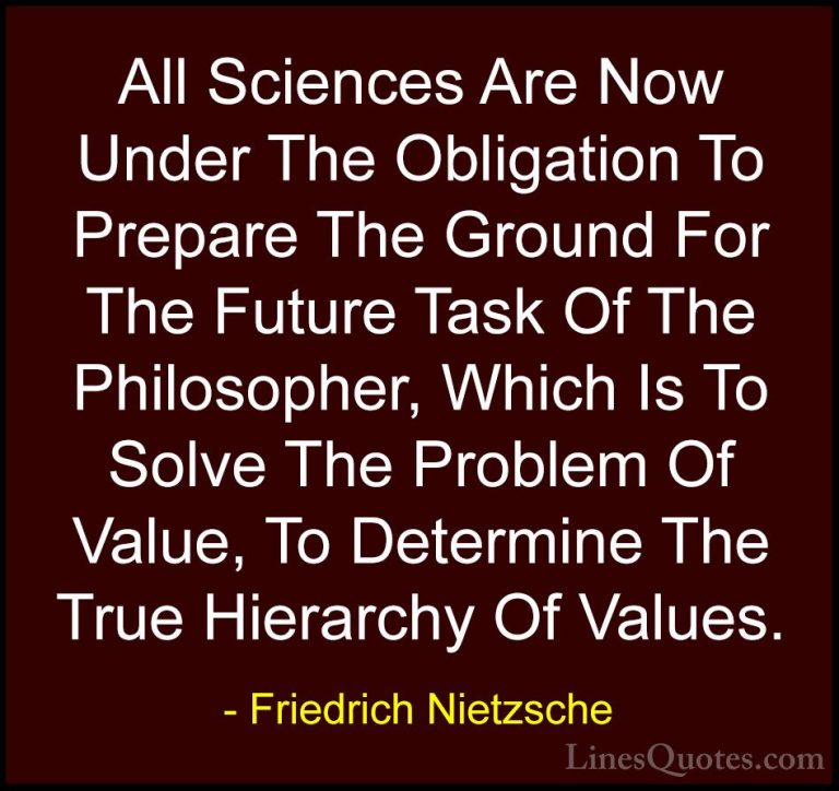Friedrich Nietzsche Quotes (194) - All Sciences Are Now Under The... - QuotesAll Sciences Are Now Under The Obligation To Prepare The Ground For The Future Task Of The Philosopher, Which Is To Solve The Problem Of Value, To Determine The True Hierarchy Of Values.