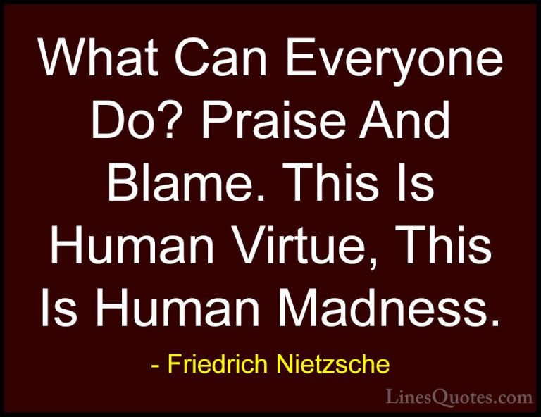 Friedrich Nietzsche Quotes (20) - What Can Everyone Do? Praise An... - QuotesWhat Can Everyone Do? Praise And Blame. This Is Human Virtue, This Is Human Madness.