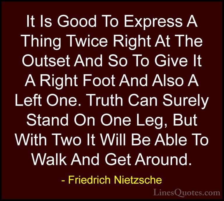 Friedrich Nietzsche Quotes (210) - It Is Good To Express A Thing ... - QuotesIt Is Good To Express A Thing Twice Right At The Outset And So To Give It A Right Foot And Also A Left One. Truth Can Surely Stand On One Leg, But With Two It Will Be Able To Walk And Get Around.