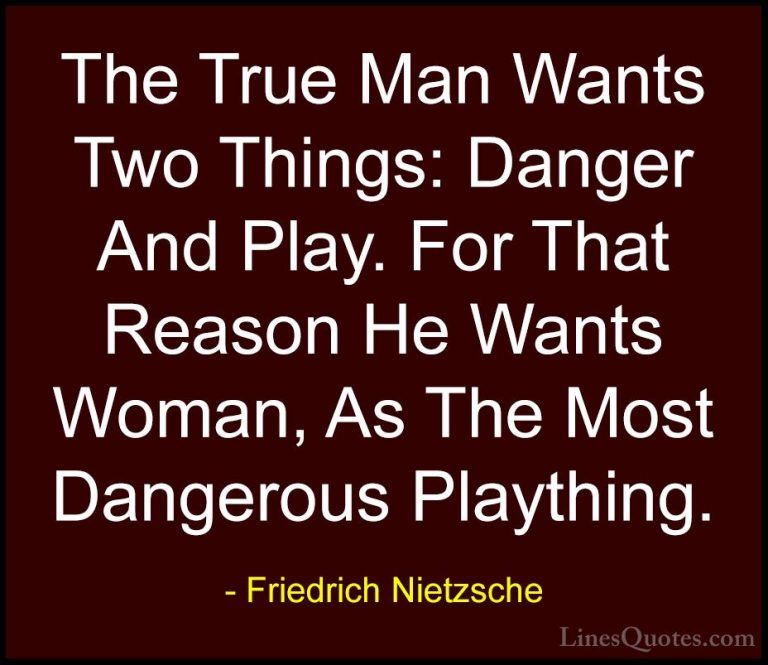 Friedrich Nietzsche Quotes (25) - The True Man Wants Two Things: ... - QuotesThe True Man Wants Two Things: Danger And Play. For That Reason He Wants Woman, As The Most Dangerous Plaything.