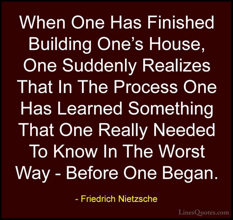 Friedrich Nietzsche Quotes (33) - When One Has Finished Building ... - QuotesWhen One Has Finished Building One's House, One Suddenly Realizes That In The Process One Has Learned Something That One Really Needed To Know In The Worst Way - Before One Began.