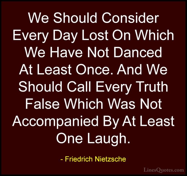 Friedrich Nietzsche Quotes (56) - We Should Consider Every Day Lo... - QuotesWe Should Consider Every Day Lost On Which We Have Not Danced At Least Once. And We Should Call Every Truth False Which Was Not Accompanied By At Least One Laugh.