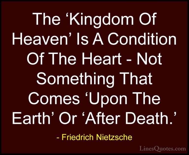 Friedrich Nietzsche Quotes (59) - The 'Kingdom Of Heaven' Is A Co... - QuotesThe 'Kingdom Of Heaven' Is A Condition Of The Heart - Not Something That Comes 'Upon The Earth' Or 'After Death.'