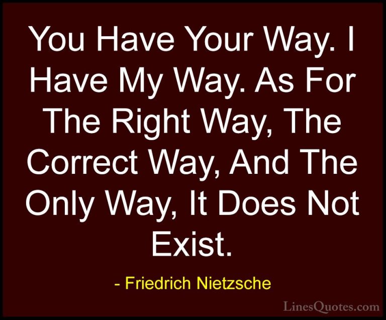Friedrich Nietzsche Quotes (65) - You Have Your Way. I Have My Wa... - QuotesYou Have Your Way. I Have My Way. As For The Right Way, The Correct Way, And The Only Way, It Does Not Exist.