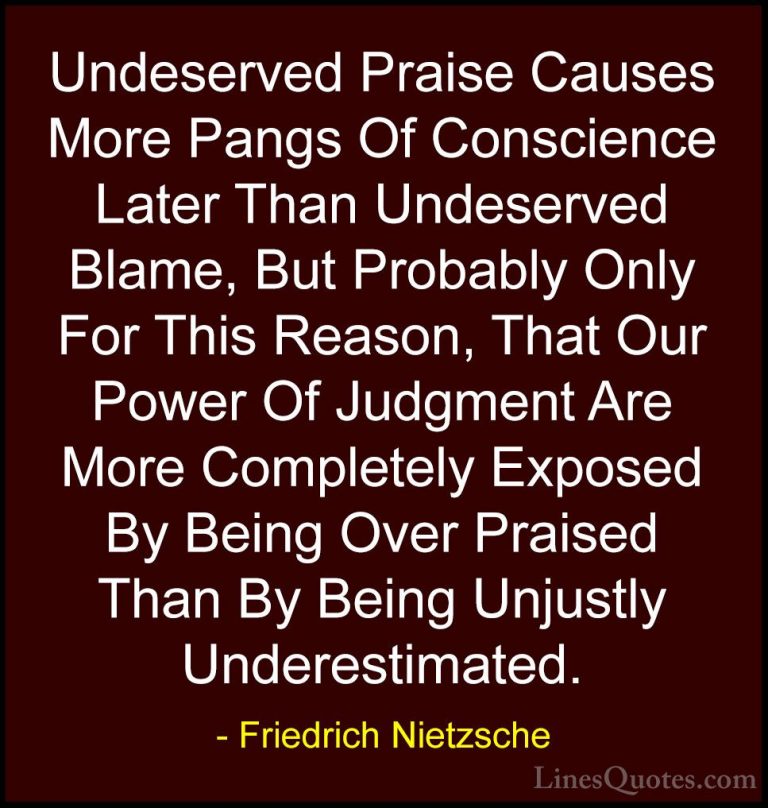 Friedrich Nietzsche Quotes (69) - Undeserved Praise Causes More P... - QuotesUndeserved Praise Causes More Pangs Of Conscience Later Than Undeserved Blame, But Probably Only For This Reason, That Our Power Of Judgment Are More Completely Exposed By Being Over Praised Than By Being Unjustly Underestimated.
