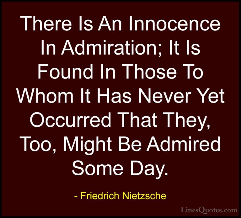 Friedrich Nietzsche Quotes (84) - There Is An Innocence In Admira... - QuotesThere Is An Innocence In Admiration; It Is Found In Those To Whom It Has Never Yet Occurred That They, Too, Might Be Admired Some Day.