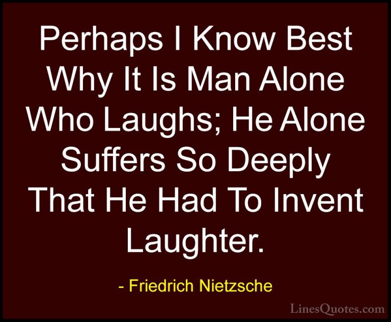 Friedrich Nietzsche Quotes (95) - Perhaps I Know Best Why It Is M... - QuotesPerhaps I Know Best Why It Is Man Alone Who Laughs; He Alone Suffers So Deeply That He Had To Invent Laughter.