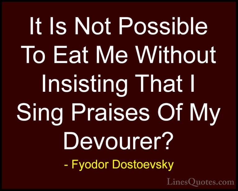 Fyodor Dostoevsky Quotes (11) - It Is Not Possible To Eat Me With... - QuotesIt Is Not Possible To Eat Me Without Insisting That I Sing Praises Of My Devourer?
