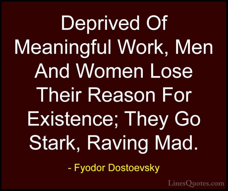 Fyodor Dostoevsky Quotes (13) - Deprived Of Meaningful Work, Men ... - QuotesDeprived Of Meaningful Work, Men And Women Lose Their Reason For Existence; They Go Stark, Raving Mad.