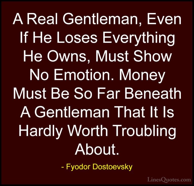 Fyodor Dostoevsky Quotes (22) - A Real Gentleman, Even If He Lose... - QuotesA Real Gentleman, Even If He Loses Everything He Owns, Must Show No Emotion. Money Must Be So Far Beneath A Gentleman That It Is Hardly Worth Troubling About.