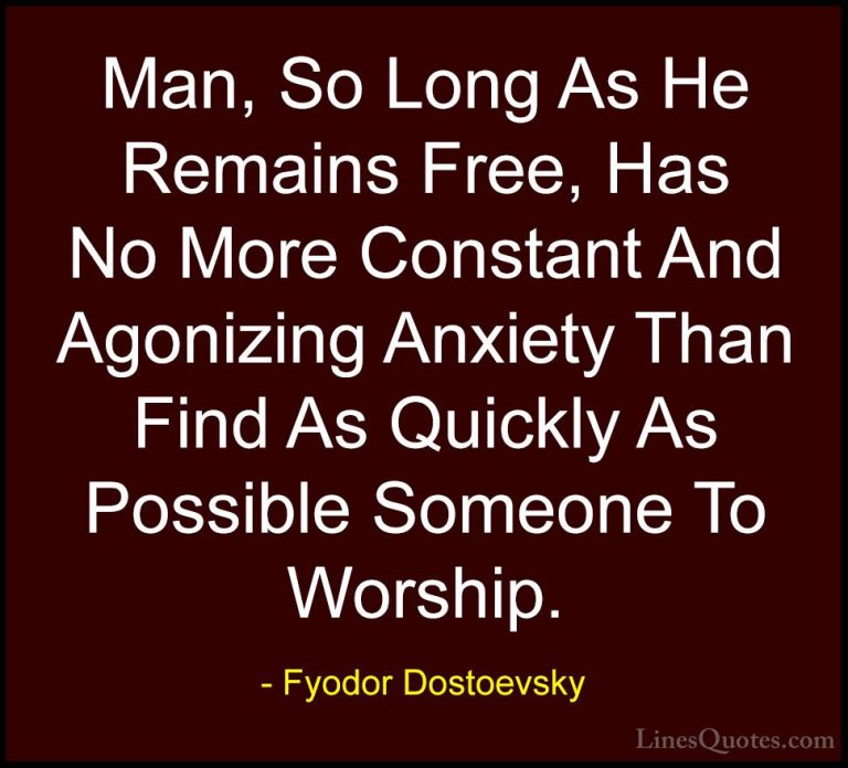 Fyodor Dostoevsky Quotes (23) - Man, So Long As He Remains Free, ... - QuotesMan, So Long As He Remains Free, Has No More Constant And Agonizing Anxiety Than Find As Quickly As Possible Someone To Worship.