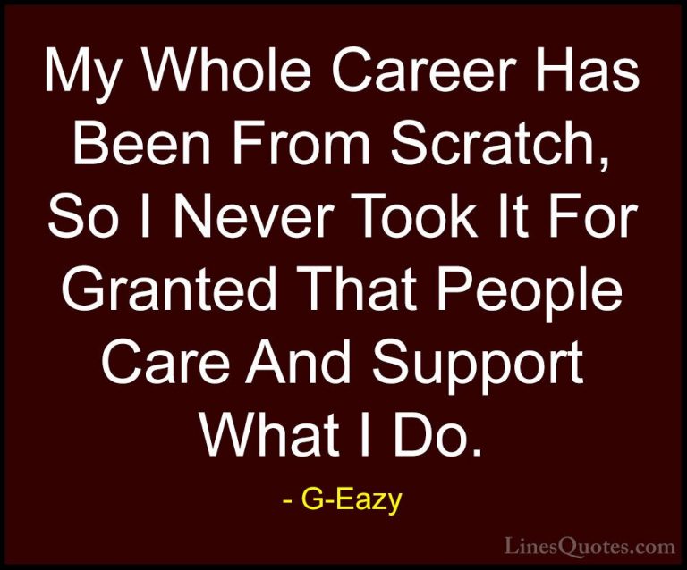 G-Eazy Quotes (11) - My Whole Career Has Been From Scratch, So I ... - QuotesMy Whole Career Has Been From Scratch, So I Never Took It For Granted That People Care And Support What I Do.