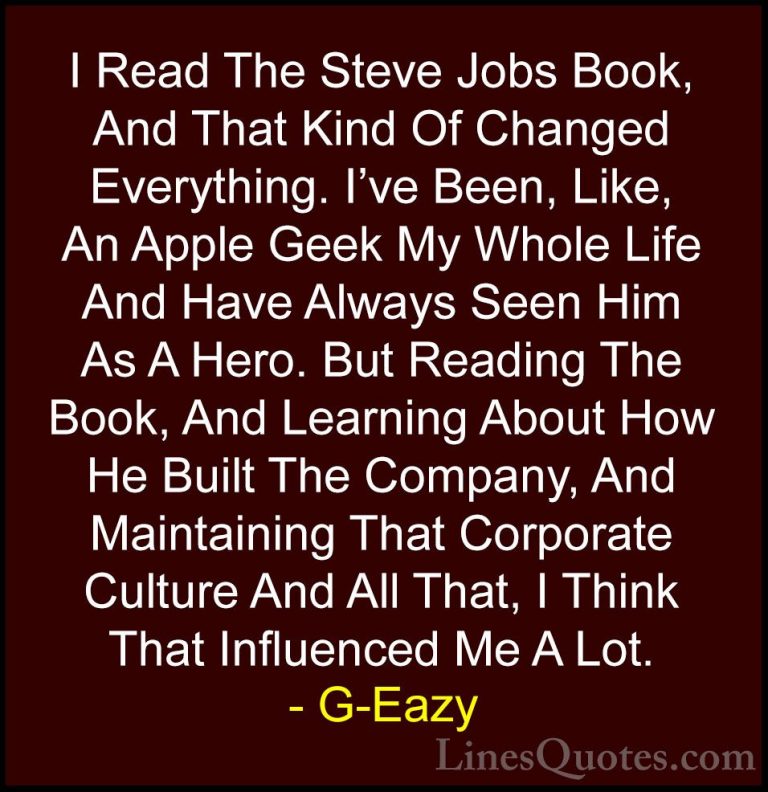 G-Eazy Quotes (16) - I Read The Steve Jobs Book, And That Kind Of... - QuotesI Read The Steve Jobs Book, And That Kind Of Changed Everything. I've Been, Like, An Apple Geek My Whole Life And Have Always Seen Him As A Hero. But Reading The Book, And Learning About How He Built The Company, And Maintaining That Corporate Culture And All That, I Think That Influenced Me A Lot.