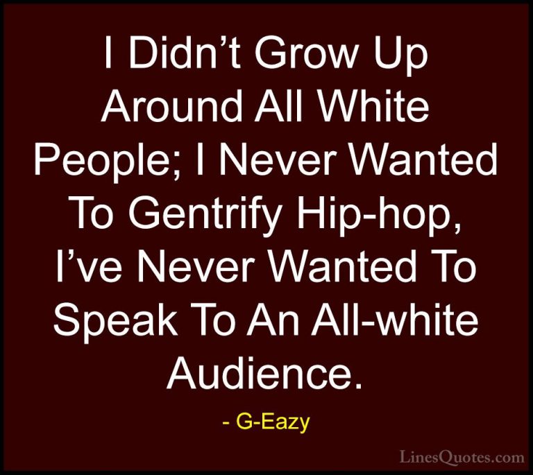 G-Eazy Quotes (21) - I Didn't Grow Up Around All White People; I ... - QuotesI Didn't Grow Up Around All White People; I Never Wanted To Gentrify Hip-hop, I've Never Wanted To Speak To An All-white Audience.