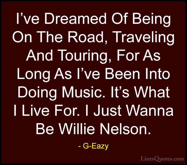 G-Eazy Quotes (26) - I've Dreamed Of Being On The Road, Traveling... - QuotesI've Dreamed Of Being On The Road, Traveling And Touring, For As Long As I've Been Into Doing Music. It's What I Live For. I Just Wanna Be Willie Nelson.