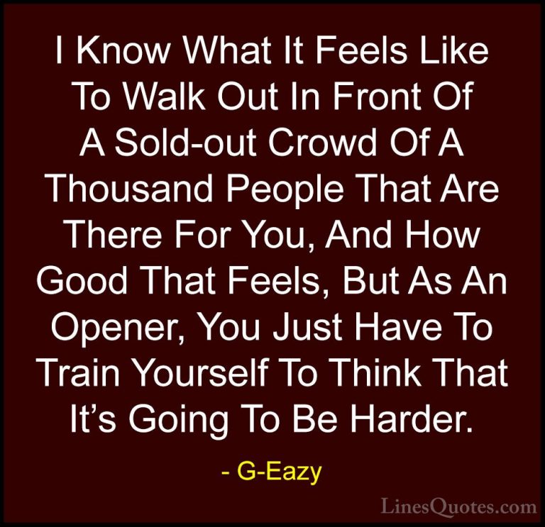 G-Eazy Quotes (32) - I Know What It Feels Like To Walk Out In Fro... - QuotesI Know What It Feels Like To Walk Out In Front Of A Sold-out Crowd Of A Thousand People That Are There For You, And How Good That Feels, But As An Opener, You Just Have To Train Yourself To Think That It's Going To Be Harder.