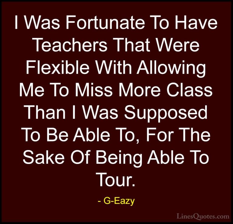 G-Eazy Quotes (5) - I Was Fortunate To Have Teachers That Were Fl... - QuotesI Was Fortunate To Have Teachers That Were Flexible With Allowing Me To Miss More Class Than I Was Supposed To Be Able To, For The Sake Of Being Able To Tour.