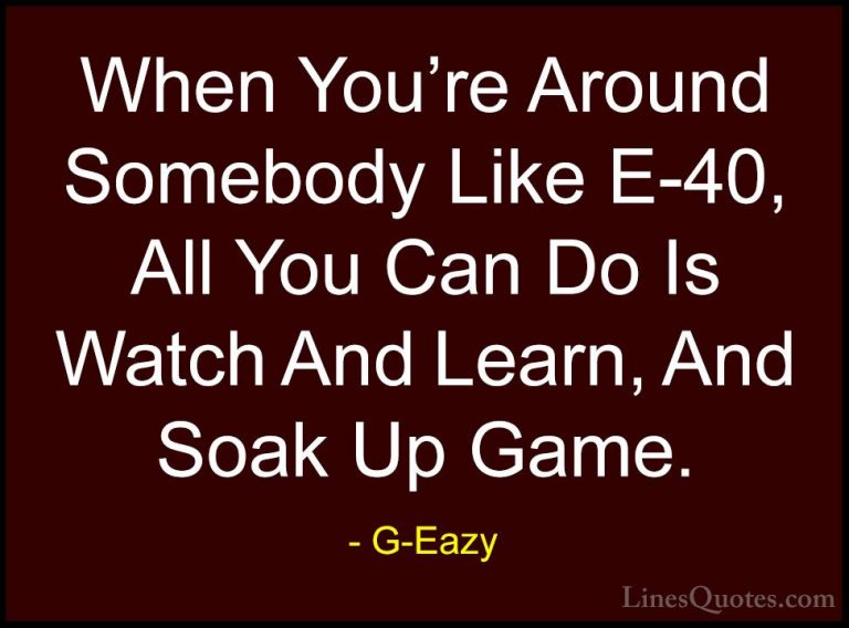 G-Eazy Quotes (8) - When You're Around Somebody Like E-40, All Yo... - QuotesWhen You're Around Somebody Like E-40, All You Can Do Is Watch And Learn, And Soak Up Game.