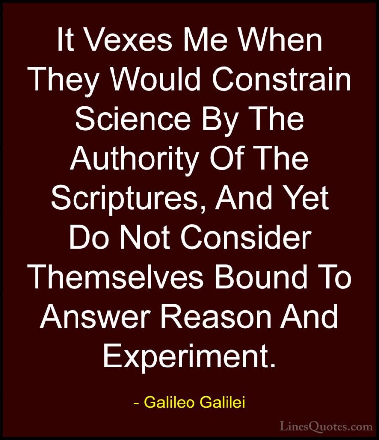 Galileo Galilei Quotes (16) - It Vexes Me When They Would Constra... - QuotesIt Vexes Me When They Would Constrain Science By The Authority Of The Scriptures, And Yet Do Not Consider Themselves Bound To Answer Reason And Experiment.