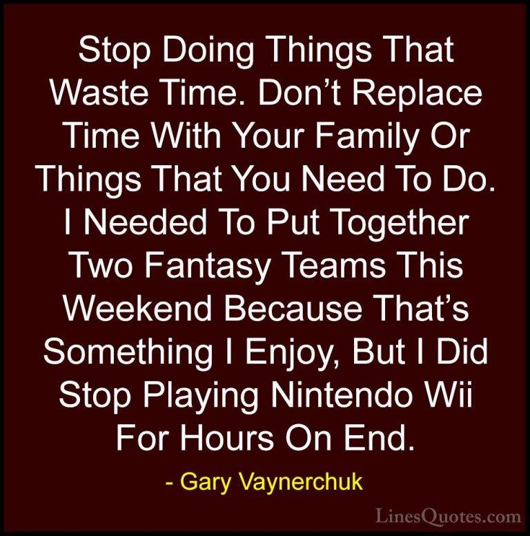 Gary Vaynerchuk Quotes (1) - Stop Doing Things That Waste Time. D... - QuotesStop Doing Things That Waste Time. Don't Replace Time With Your Family Or Things That You Need To Do. I Needed To Put Together Two Fantasy Teams This Weekend Because That's Something I Enjoy, But I Did Stop Playing Nintendo Wii For Hours On End.