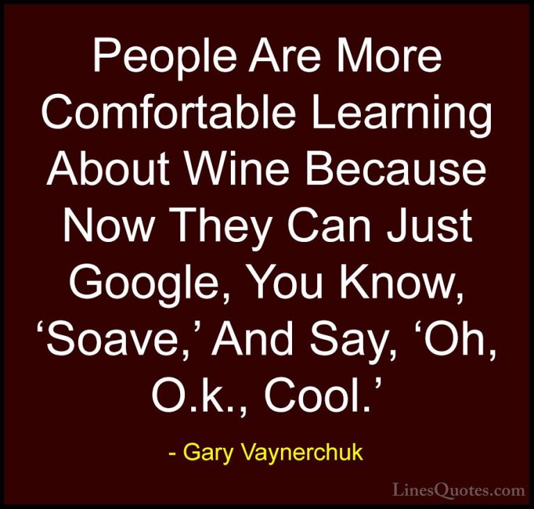 Gary Vaynerchuk Quotes (12) - People Are More Comfortable Learnin... - QuotesPeople Are More Comfortable Learning About Wine Because Now They Can Just Google, You Know, 'Soave,' And Say, 'Oh, O.k., Cool.'
