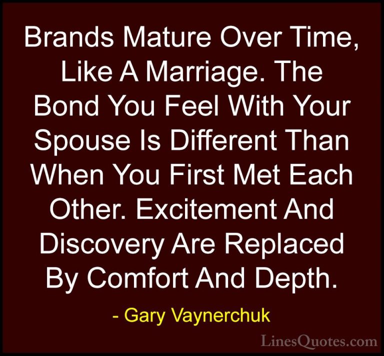 Gary Vaynerchuk Quotes (13) - Brands Mature Over Time, Like A Mar... - QuotesBrands Mature Over Time, Like A Marriage. The Bond You Feel With Your Spouse Is Different Than When You First Met Each Other. Excitement And Discovery Are Replaced By Comfort And Depth.
