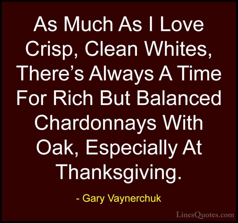 Gary Vaynerchuk Quotes (14) - As Much As I Love Crisp, Clean Whit... - QuotesAs Much As I Love Crisp, Clean Whites, There's Always A Time For Rich But Balanced Chardonnays With Oak, Especially At Thanksgiving.
