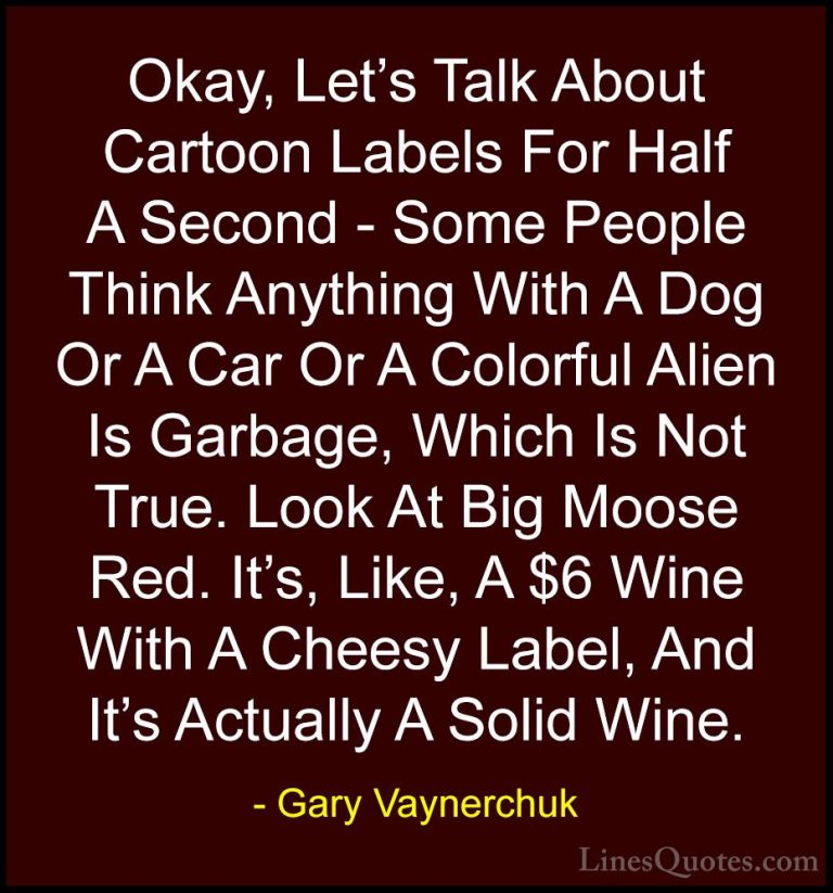 Gary Vaynerchuk Quotes (17) - Okay, Let's Talk About Cartoon Labe... - QuotesOkay, Let's Talk About Cartoon Labels For Half A Second - Some People Think Anything With A Dog Or A Car Or A Colorful Alien Is Garbage, Which Is Not True. Look At Big Moose Red. It's, Like, A $6 Wine With A Cheesy Label, And It's Actually A Solid Wine.