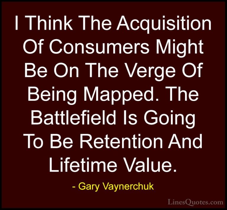 Gary Vaynerchuk Quotes (24) - I Think The Acquisition Of Consumer... - QuotesI Think The Acquisition Of Consumers Might Be On The Verge Of Being Mapped. The Battlefield Is Going To Be Retention And Lifetime Value.