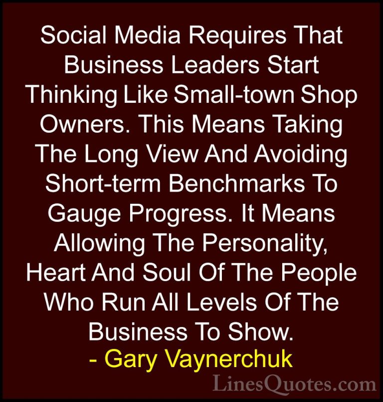Gary Vaynerchuk Quotes (25) - Social Media Requires That Business... - QuotesSocial Media Requires That Business Leaders Start Thinking Like Small-town Shop Owners. This Means Taking The Long View And Avoiding Short-term Benchmarks To Gauge Progress. It Means Allowing The Personality, Heart And Soul Of The People Who Run All Levels Of The Business To Show.