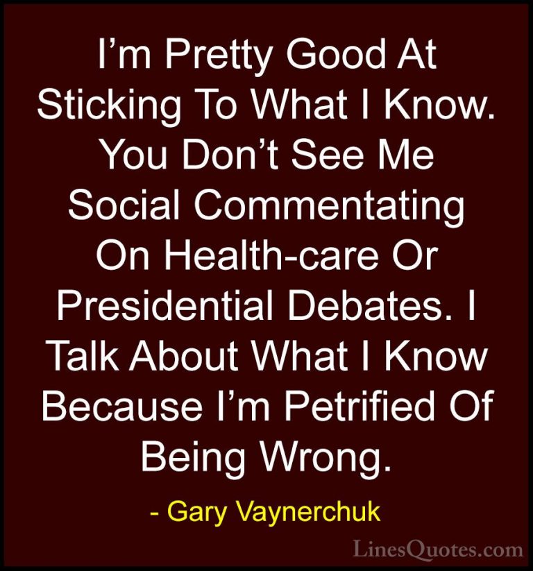 Gary Vaynerchuk Quotes (27) - I'm Pretty Good At Sticking To What... - QuotesI'm Pretty Good At Sticking To What I Know. You Don't See Me Social Commentating On Health-care Or Presidential Debates. I Talk About What I Know Because I'm Petrified Of Being Wrong.