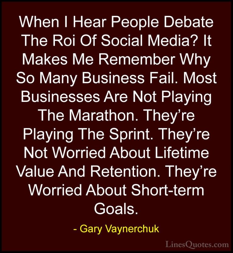 Gary Vaynerchuk Quotes (4) - When I Hear People Debate The Roi Of... - QuotesWhen I Hear People Debate The Roi Of Social Media? It Makes Me Remember Why So Many Business Fail. Most Businesses Are Not Playing The Marathon. They're Playing The Sprint. They're Not Worried About Lifetime Value And Retention. They're Worried About Short-term Goals.
