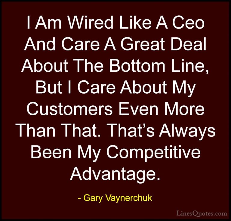 Gary Vaynerchuk Quotes (44) - I Am Wired Like A Ceo And Care A Gr... - QuotesI Am Wired Like A Ceo And Care A Great Deal About The Bottom Line, But I Care About My Customers Even More Than That. That's Always Been My Competitive Advantage.